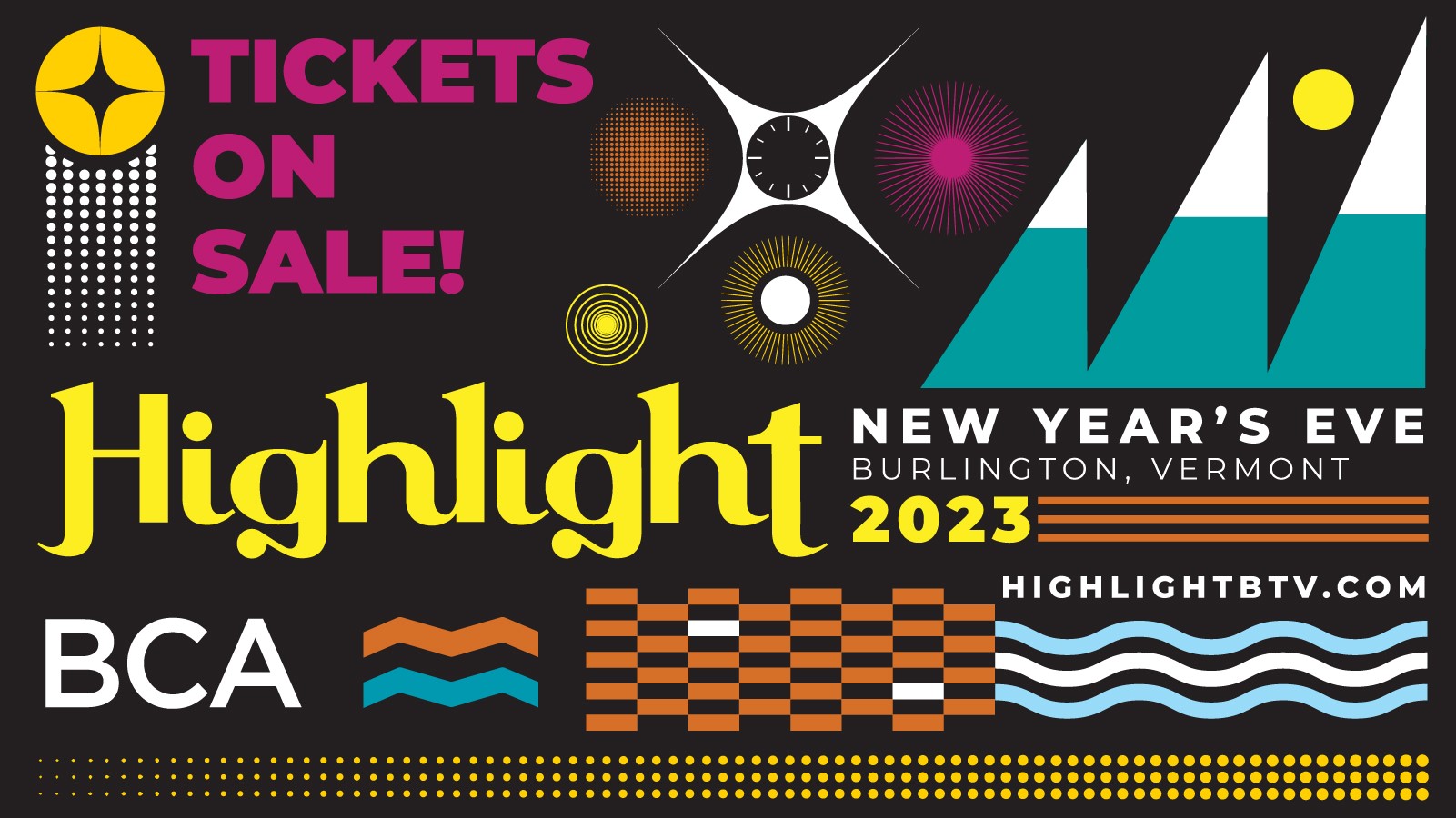 A graphic banner for 2023 Highlight New Year's Eve in Burlington Vermont Tickets on Sale. Created by BCA Highlight is a Vermont-made revelry of art and ideas. Geometric shapes that form starbursts, mountains, waves, and a checkerboard of bricks in aqua, orange, yellow, pink, and white are on a black background. Learn more at HighlightBTV.com